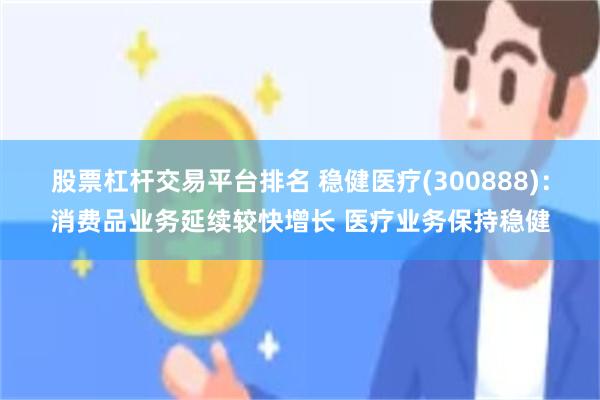 股票杠杆交易平台排名 稳健医疗(300888)：消费品业务延续较快增长 医疗业务保持稳健