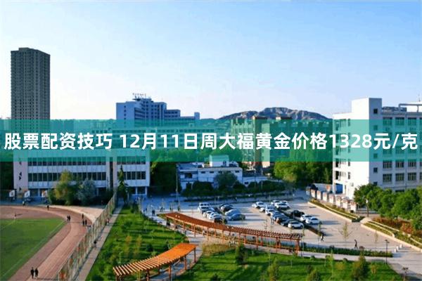 股票配资技巧 12月11日周大福黄金价格1328元/克