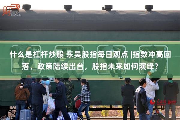 什么是杠杆炒股 东吴股指每日观点 |指数冲高回落，政策陆续出台，股指未来如何演绎？