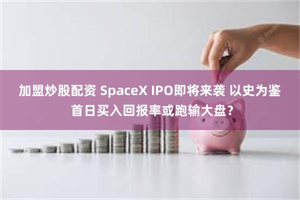 加盟炒股配资 SpaceX IPO即将来袭 以史为鉴 首日买入回报率或跑输大盘？