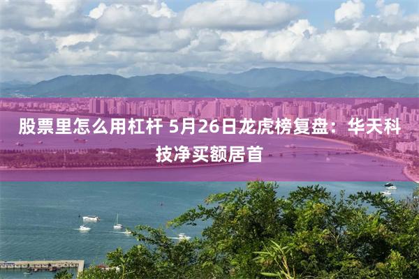 股票里怎么用杠杆 5月26日龙虎榜复盘：华天科技净买额居首