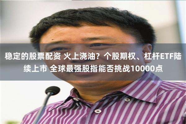 稳定的股票配资 火上浇油？个股期权、杠杆ETF陆续上市 全球最强股指能否挑战10000点