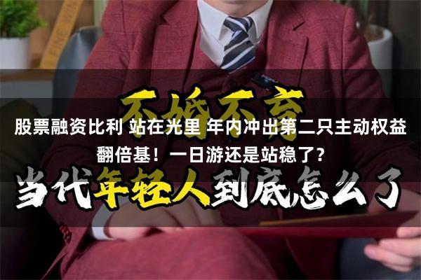 股票融资比利 站在光里 年内冲出第二只主动权益翻倍基！一日游还是站稳了？