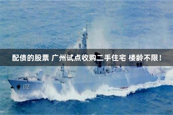 配债的股票 广州试点收购二手住宅 楼龄不限！