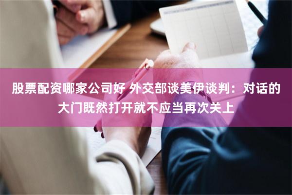 股票配资哪家公司好 外交部谈美伊谈判：对话的大门既然打开就不应当再次关上