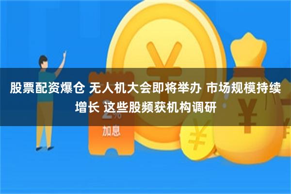 股票配资爆仓 无人机大会即将举办 市场规模持续增长 这些股频获机构调研