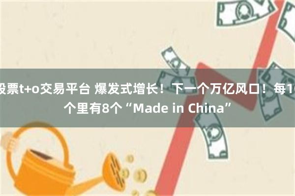 股票t+o交易平台 爆发式增长！下一个万亿风口！每10个里有8个“Made in China”