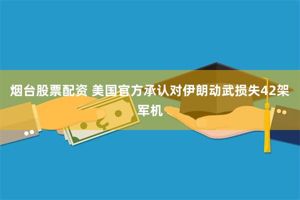 烟台股票配资 美国官方承认对伊朗动武损失42架军机