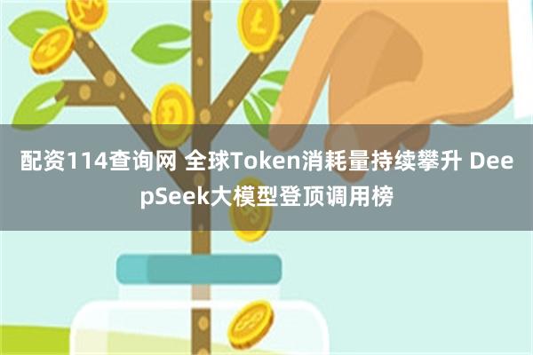 配资114查询网 全球Token消耗量持续攀升 DeepSeek大模型登顶调用榜