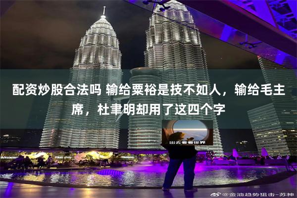 配资炒股合法吗 输给粟裕是技不如人，输给毛主席，杜聿明却用了这四个字