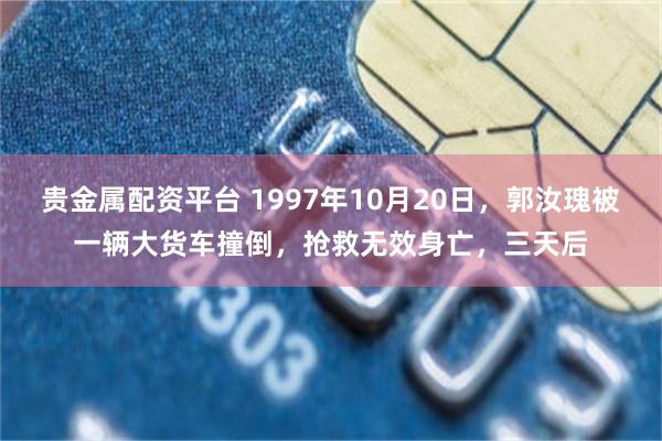 贵金属配资平台 1997年10月20日，郭汝瑰被一辆大货车撞倒，抢救无效身亡，三天后