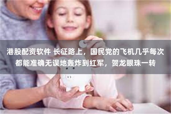 港股配资软件 长征路上，国民党的飞机几乎每次都能准确无误地轰炸到红军，贺龙眼珠一转