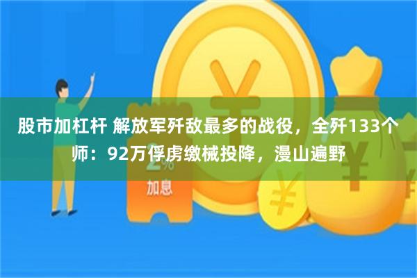 股市加杠杆 解放军歼敌最多的战役，全歼133个师：92万俘虏缴械投降，漫山遍野