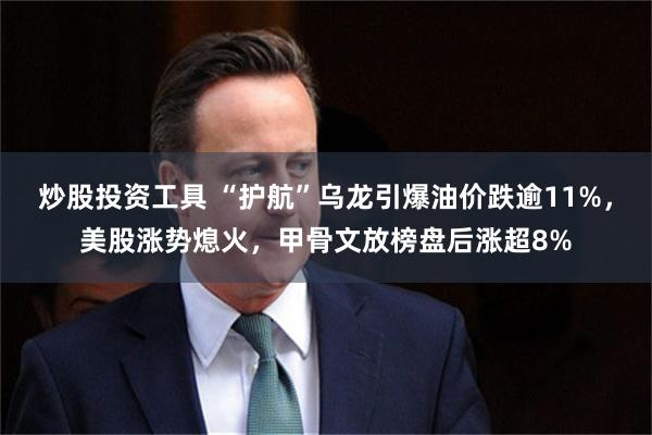 炒股投资工具 “护航”乌龙引爆油价跌逾11%，美股涨势熄火，甲骨文放榜盘后涨超8%