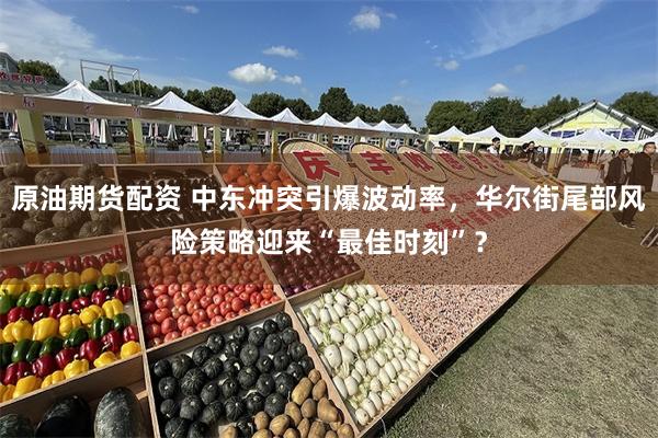原油期货配资 中东冲突引爆波动率，华尔街尾部风险策略迎来“最佳时刻”？