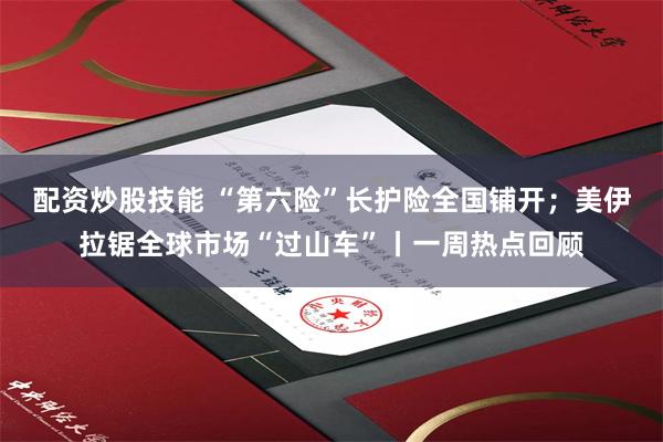 配资炒股技能 “第六险”长护险全国铺开；美伊拉锯全球市场“过山车”丨一周热点回顾