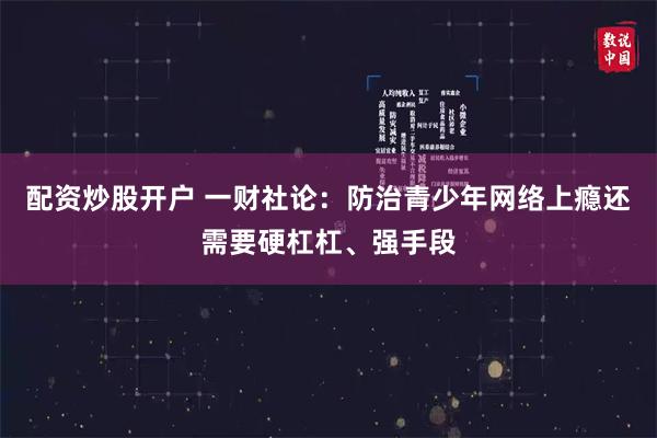 配资炒股开户 一财社论：防治青少年网络上瘾还需要硬杠杠、强手段