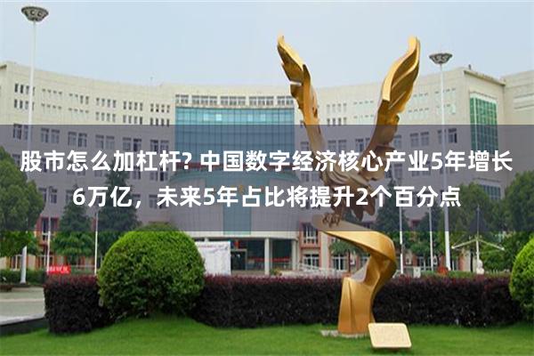 股市怎么加杠杆? 中国数字经济核心产业5年增长6万亿，未来5年占比将提升2个百分点