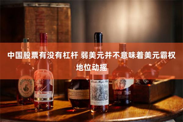 中国股票有没有杠杆 弱美元并不意味着美元霸权地位动摇