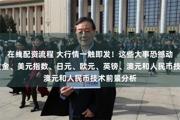 在线配资流程 大行情一触即发!这些大事恐撼动今日市场 黄金、美元指数、日元、欧元、英镑、澳元和人民币技术前景分析