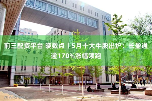 前三配资平台 晓数点丨5月十大牛股出炉：长盈通逾170%涨幅领跑