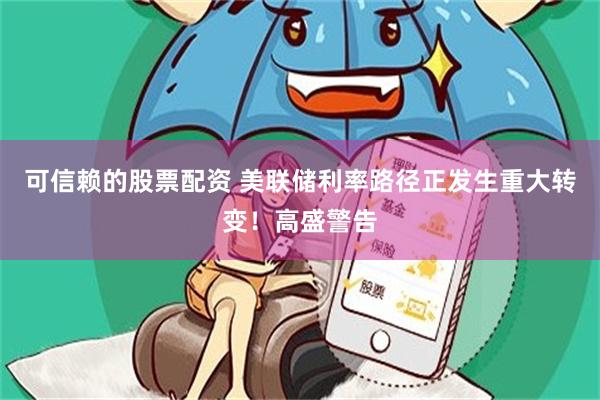 可信赖的股票配资 美联储利率路径正发生重大转变！高盛警告