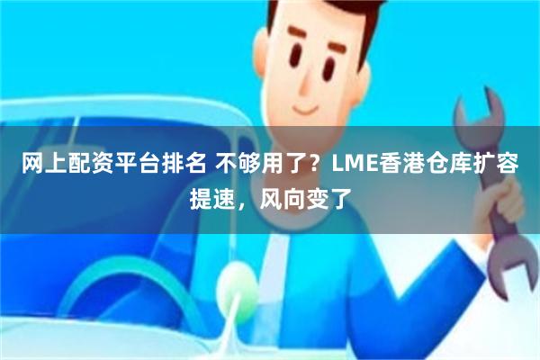 网上配资平台排名 不够用了？LME香港仓库扩容提速，风向变了