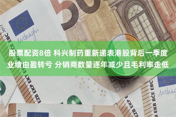 股票配资8倍 科兴制药重新递表港股背后一季度业绩由盈转亏 分销商数量逐年减少且毛利率走低