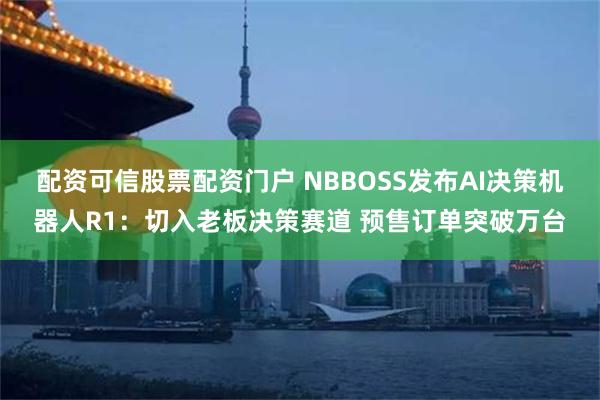 配资可信股票配资门户 NBBOSS发布AI决策机器人R1：切入老板决策赛道 预售订单突破万台