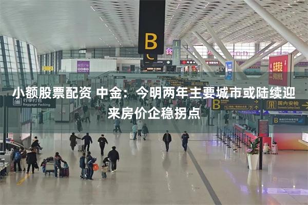 小额股票配资 中金：今明两年主要城市或陆续迎来房价企稳拐点