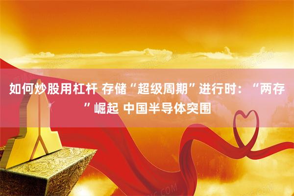 如何炒股用杠杆 存储“超级周期”进行时：“两存”崛起 中国半导体突围