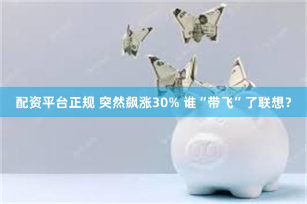 配资平台正规 突然飙涨30% 谁“带飞”了联想？