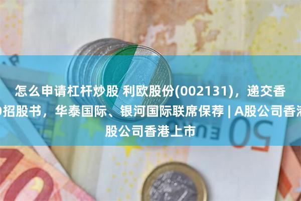 怎么申请杠杆炒股 利欧股份(002131)，递交香港IPO招股书，华泰国际、银河国际联席保荐 | A股公司香港上市
