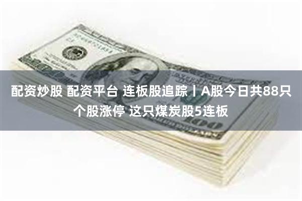 配资炒股 配资平台 连板股追踪丨A股今日共88只个股涨停 这只煤炭股5连板