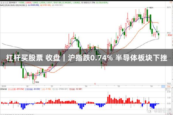 杠杆买股票 收盘｜沪指跌0.74% 半导体板块下挫