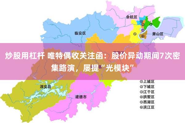 炒股用杠杆 唯特偶收关注函：股价异动期间7次密集路演，屡提“光模块”