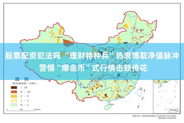 股票配资犯法吗 “理财特种兵”热衷博取净值脉冲 警惕“爆金币”式行情击鼓传花
