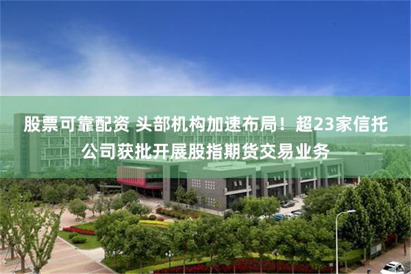 股票可靠配资 头部机构加速布局！超23家信托公司获批开展股指期货交易业务