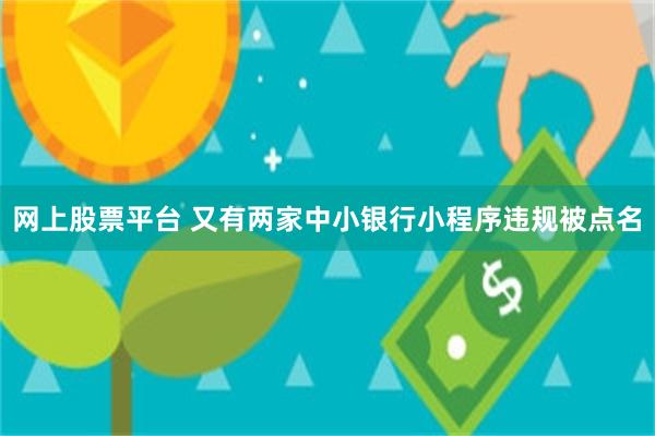 网上股票平台 又有两家中小银行小程序违规被点名