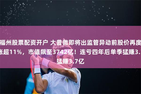 福州股票配资开户 大普微即将出监管异动前股价再度大涨超11%，市值飙至3742亿！连亏四年后单季猛赚3.7亿