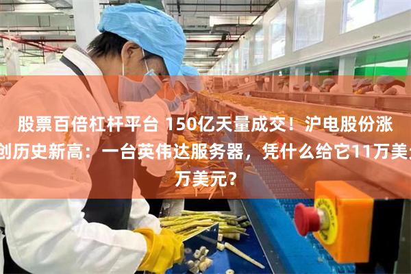 股票百倍杠杆平台 150亿天量成交！沪电股份涨停创历史新高：一台英伟达服务器，凭什么给它11万美元？