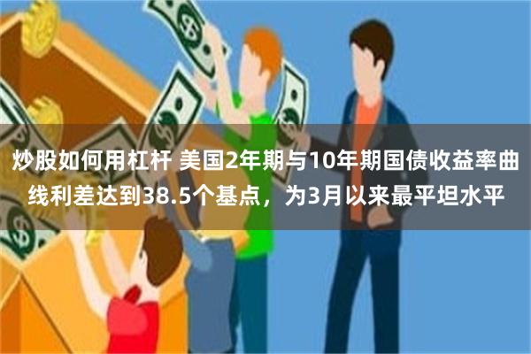 炒股如何用杠杆 美国2年期与10年期国债收益率曲线利差达到38.5个基点，为3月以来最平坦水平