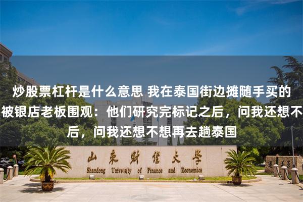 炒股票杠杆是什么意思 我在泰国街边摊随手买的银脚链，回国被银店老板围观：他们研究完标记之后，问我还想不想再去趟泰国