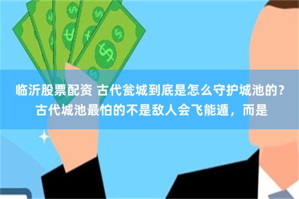 临沂股票配资 古代瓮城到底是怎么守护城池的？ 古代城池最怕的不是敌人会飞能遁，而是