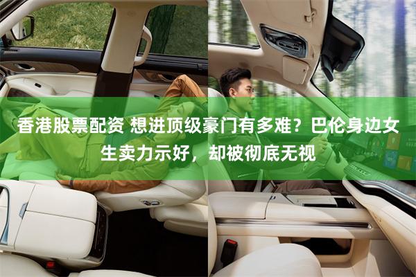 香港股票配资 想进顶级豪门有多难？巴伦身边女生卖力示好，却被彻底无视