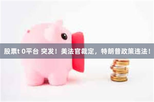 股票t 0平台 突发！美法官裁定，特朗普政策违法！