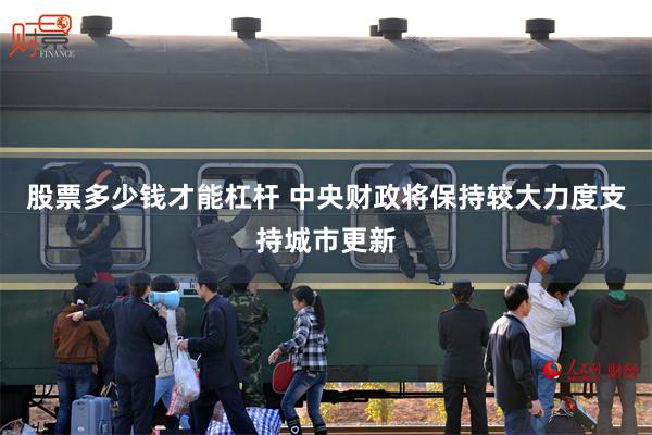 股票多少钱才能杠杆 中央财政将保持较大力度支持城市更新