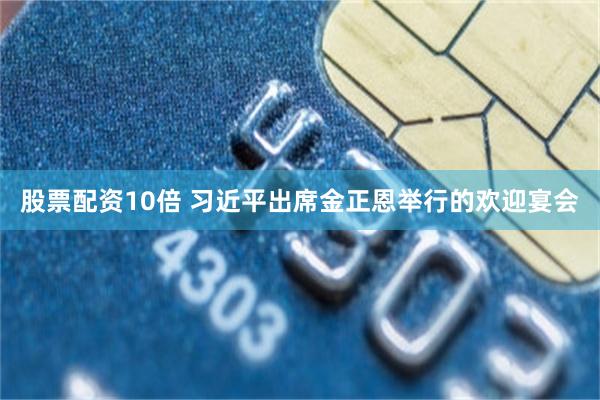 股票配资10倍 习近平出席金正恩举行的欢迎宴会