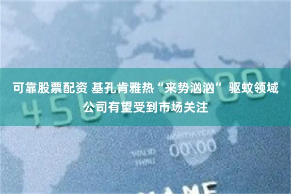 可靠股票配资 基孔肯雅热“来势汹汹” 驱蚊领域公司有望受到市场关注