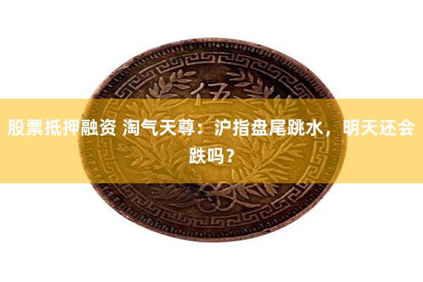 股票抵押融资 淘气天尊:沪指盘尾跳水,明天还会跌吗?